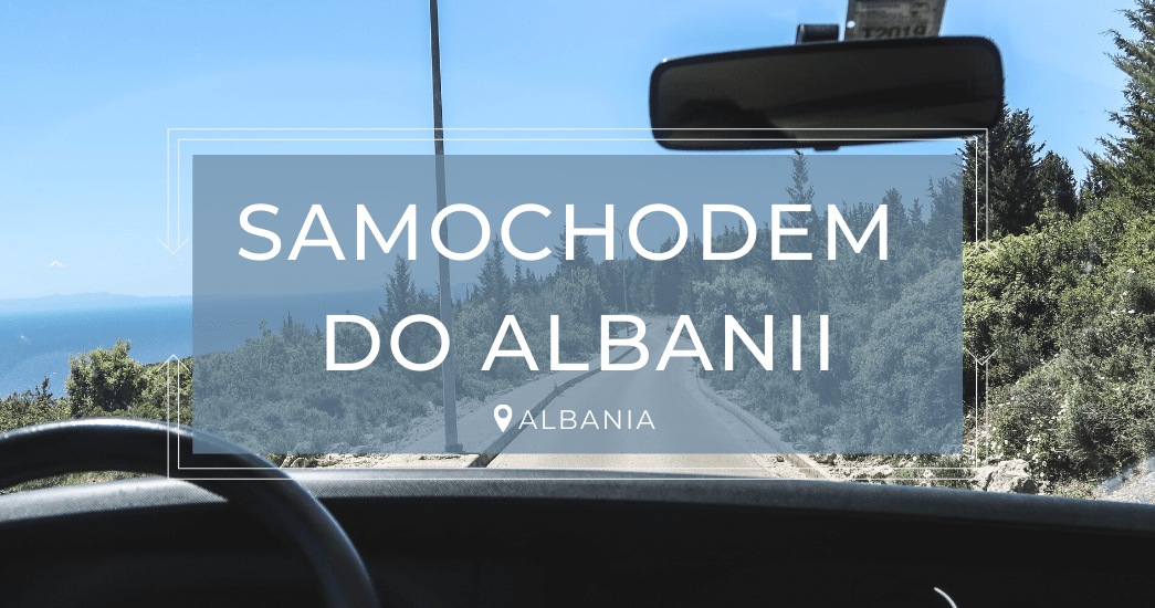PODRÓŻ SAMOCHODEM DO ALBANII | Informacje praktyczne